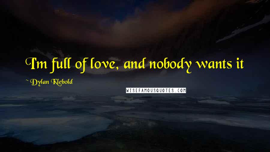 Dylan Klebold Quotes: I'm full of love, and nobody wants it