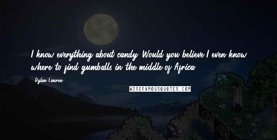 Dylan Lauren Quotes: I know everything about candy. Would you believe I even know where to find gumballs in the middle of Africa?