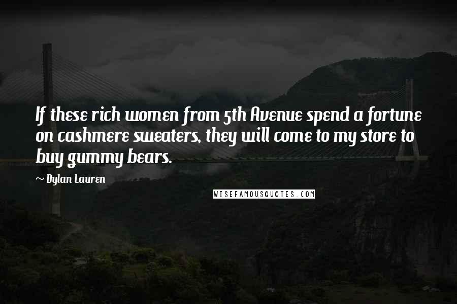 Dylan Lauren Quotes: If these rich women from 5th Avenue spend a fortune on cashmere sweaters, they will come to my store to buy gummy bears.