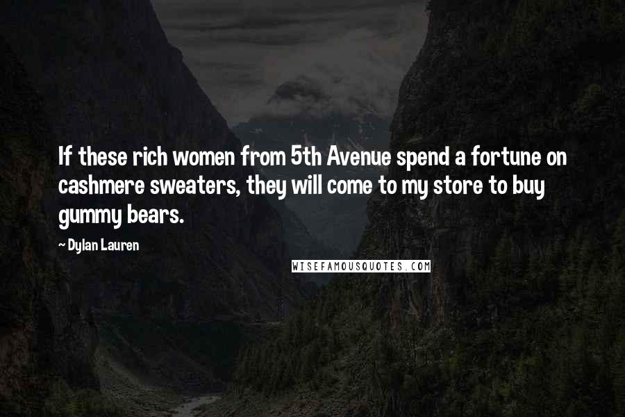 Dylan Lauren Quotes: If these rich women from 5th Avenue spend a fortune on cashmere sweaters, they will come to my store to buy gummy bears.