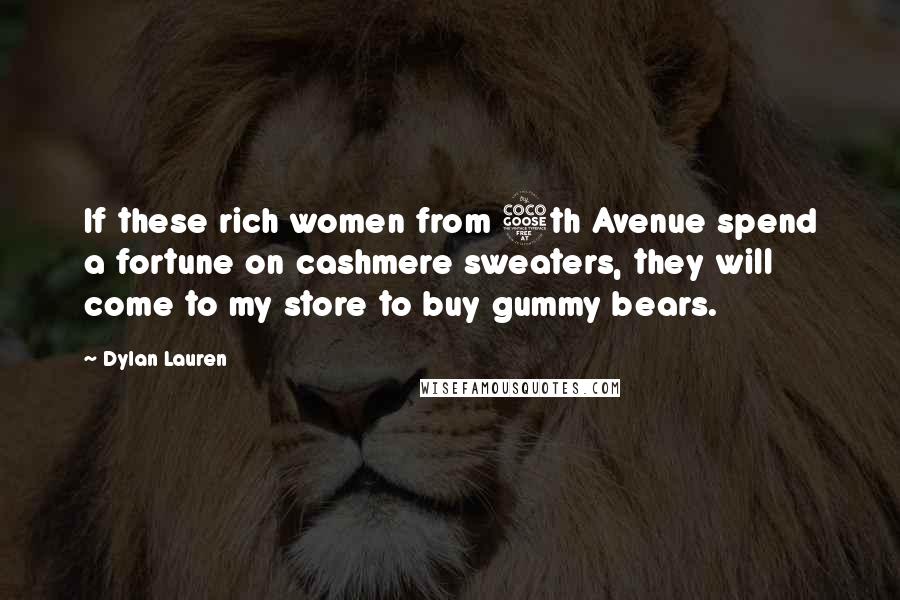 Dylan Lauren Quotes: If these rich women from 5th Avenue spend a fortune on cashmere sweaters, they will come to my store to buy gummy bears.