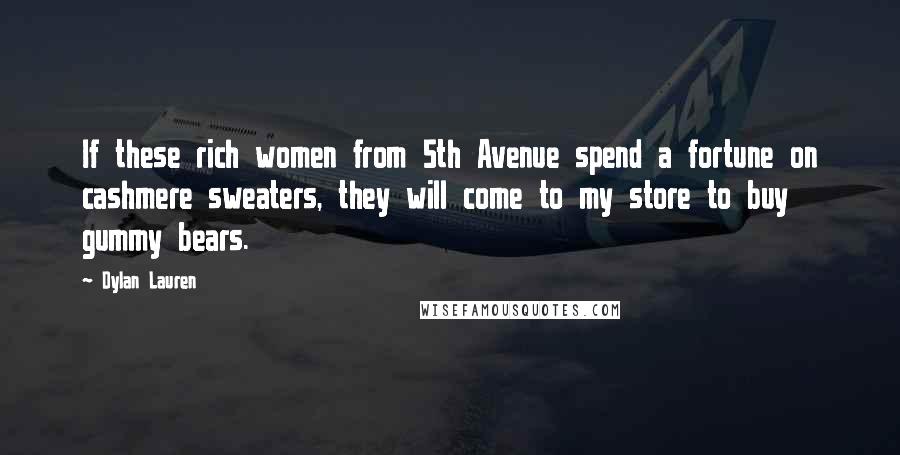 Dylan Lauren Quotes: If these rich women from 5th Avenue spend a fortune on cashmere sweaters, they will come to my store to buy gummy bears.