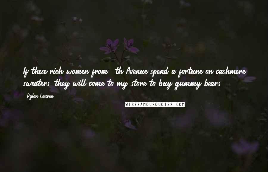 Dylan Lauren Quotes: If these rich women from 5th Avenue spend a fortune on cashmere sweaters, they will come to my store to buy gummy bears.