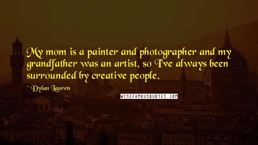 Dylan Lauren Quotes: My mom is a painter and photographer and my grandfather was an artist, so I've always been surrounded by creative people.