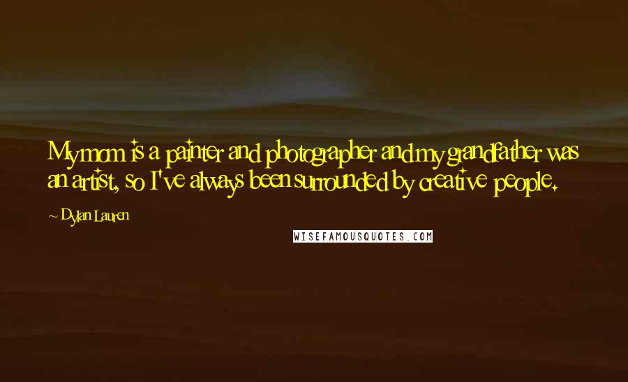 Dylan Lauren Quotes: My mom is a painter and photographer and my grandfather was an artist, so I've always been surrounded by creative people.