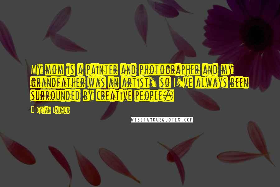 Dylan Lauren Quotes: My mom is a painter and photographer and my grandfather was an artist, so I've always been surrounded by creative people.