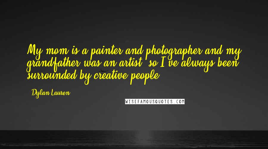 Dylan Lauren Quotes: My mom is a painter and photographer and my grandfather was an artist, so I've always been surrounded by creative people.