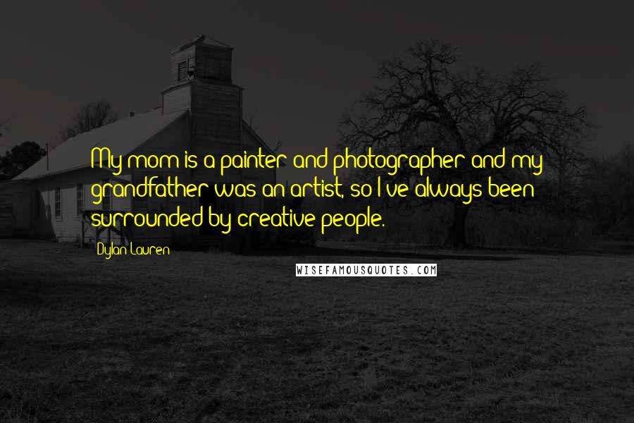 Dylan Lauren Quotes: My mom is a painter and photographer and my grandfather was an artist, so I've always been surrounded by creative people.