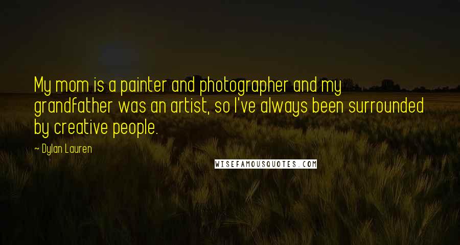 Dylan Lauren Quotes: My mom is a painter and photographer and my grandfather was an artist, so I've always been surrounded by creative people.