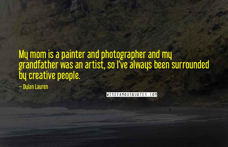 Dylan Lauren Quotes: My mom is a painter and photographer and my grandfather was an artist, so I've always been surrounded by creative people.