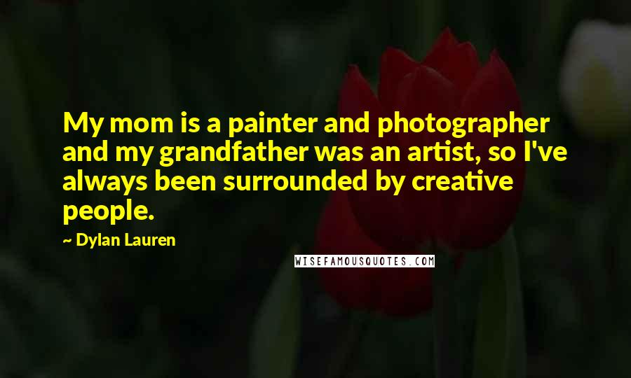 Dylan Lauren Quotes: My mom is a painter and photographer and my grandfather was an artist, so I've always been surrounded by creative people.