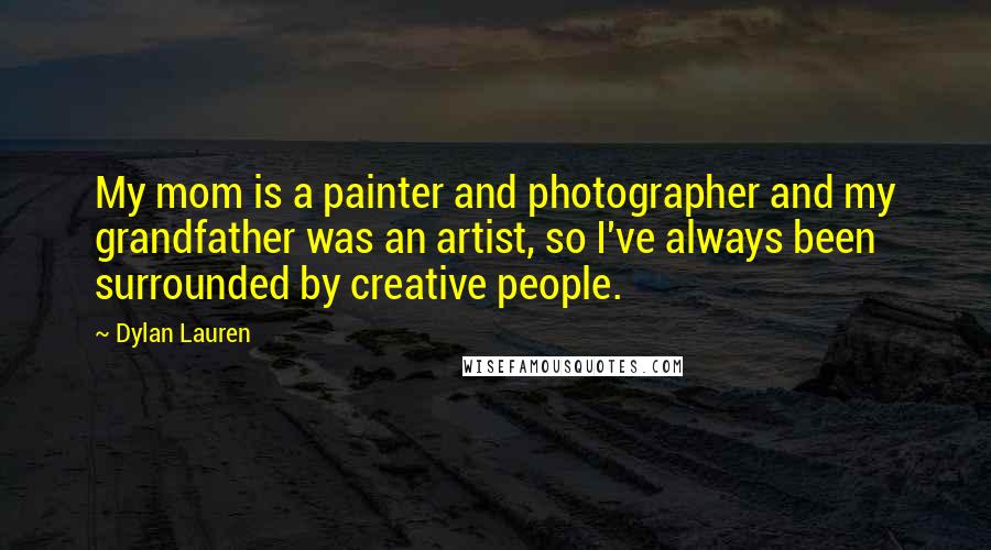 Dylan Lauren Quotes: My mom is a painter and photographer and my grandfather was an artist, so I've always been surrounded by creative people.