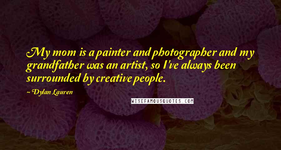 Dylan Lauren Quotes: My mom is a painter and photographer and my grandfather was an artist, so I've always been surrounded by creative people.