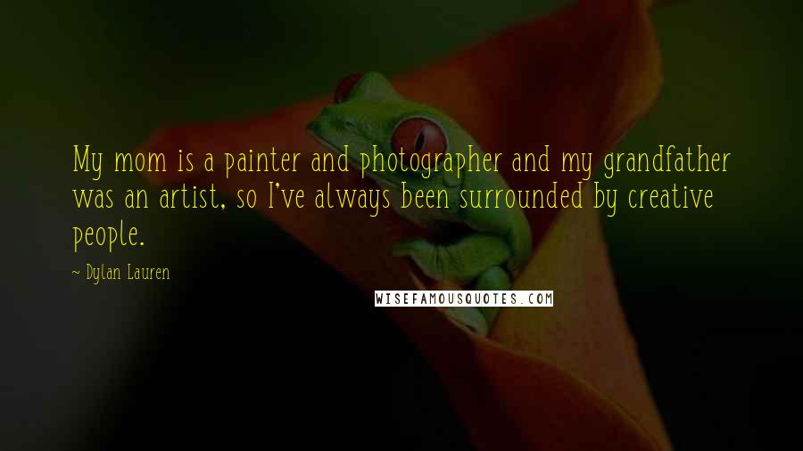 Dylan Lauren Quotes: My mom is a painter and photographer and my grandfather was an artist, so I've always been surrounded by creative people.