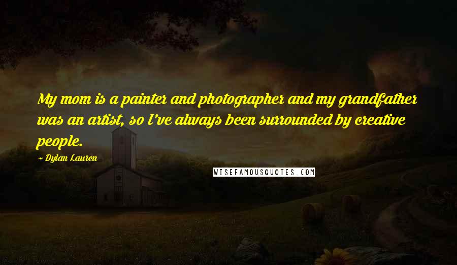 Dylan Lauren Quotes: My mom is a painter and photographer and my grandfather was an artist, so I've always been surrounded by creative people.