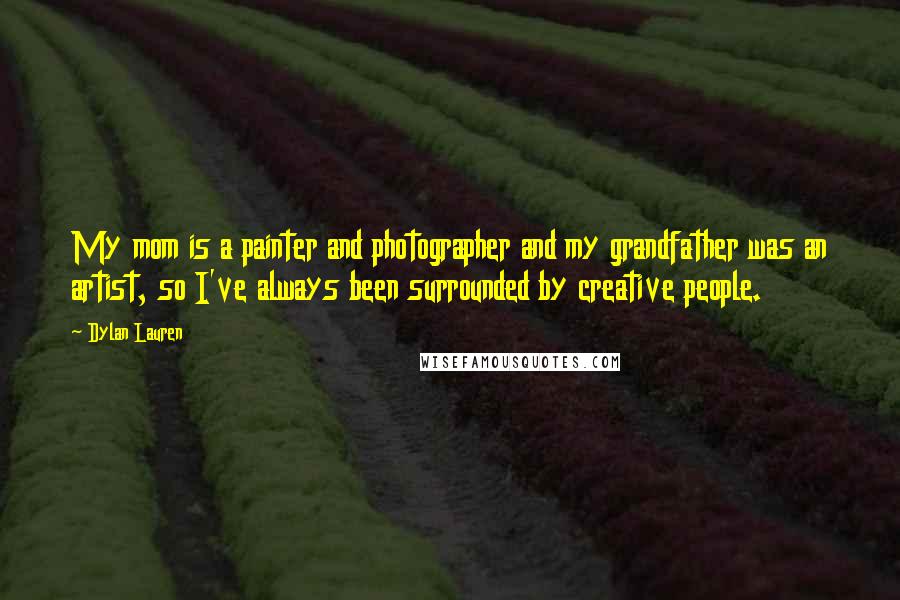 Dylan Lauren Quotes: My mom is a painter and photographer and my grandfather was an artist, so I've always been surrounded by creative people.