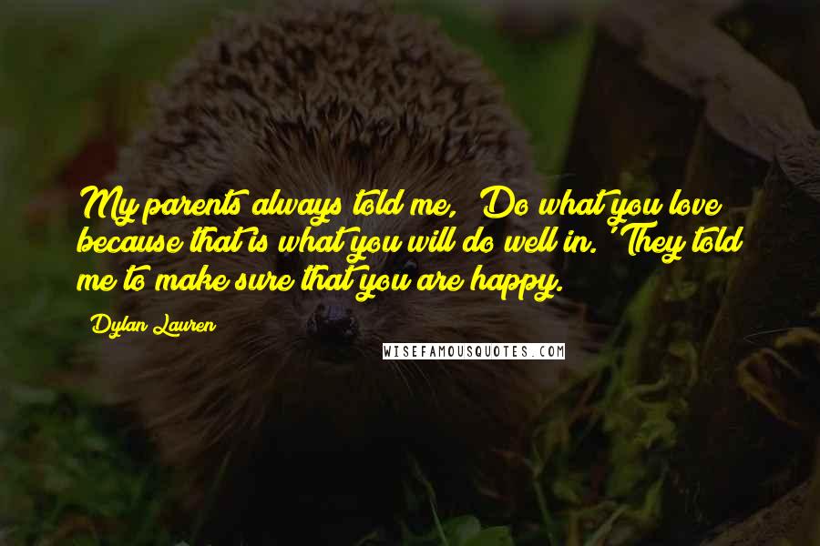 Dylan Lauren Quotes: My parents always told me, 'Do what you love because that is what you will do well in.' They told me to make sure that you are happy.