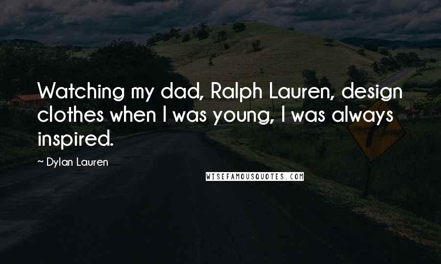 Dylan Lauren Quotes: Watching my dad, Ralph Lauren, design clothes when I was young, I was always inspired.