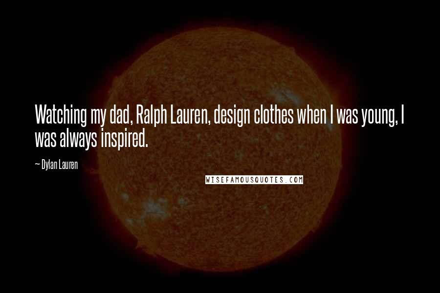 Dylan Lauren Quotes: Watching my dad, Ralph Lauren, design clothes when I was young, I was always inspired.