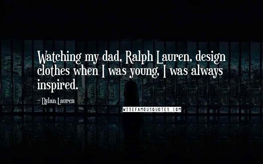 Dylan Lauren Quotes: Watching my dad, Ralph Lauren, design clothes when I was young, I was always inspired.