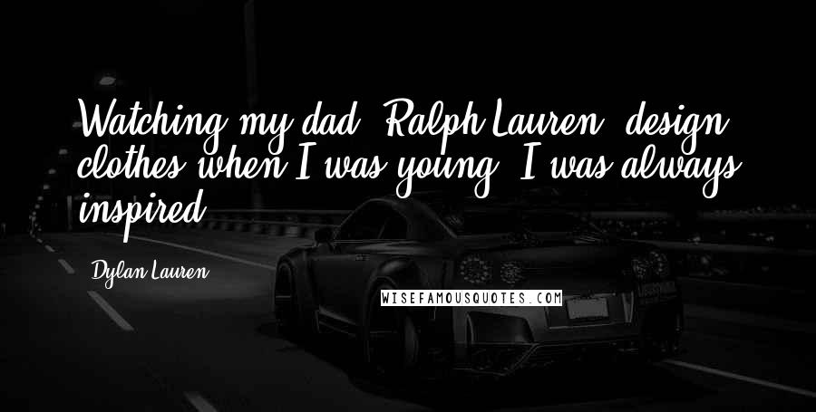 Dylan Lauren Quotes: Watching my dad, Ralph Lauren, design clothes when I was young, I was always inspired.