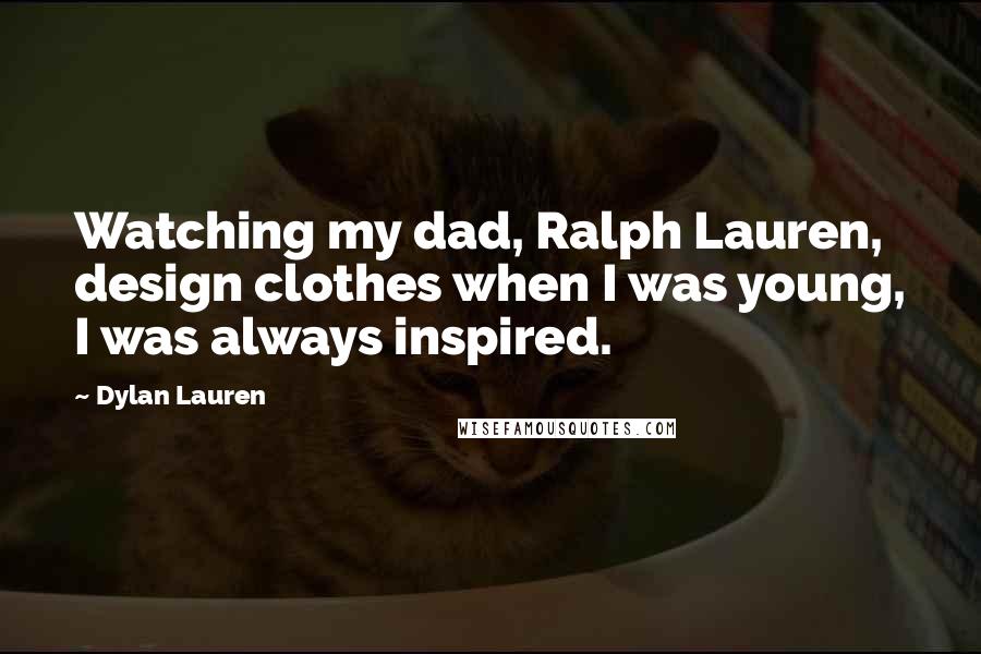 Dylan Lauren Quotes: Watching my dad, Ralph Lauren, design clothes when I was young, I was always inspired.