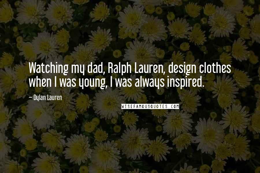 Dylan Lauren Quotes: Watching my dad, Ralph Lauren, design clothes when I was young, I was always inspired.