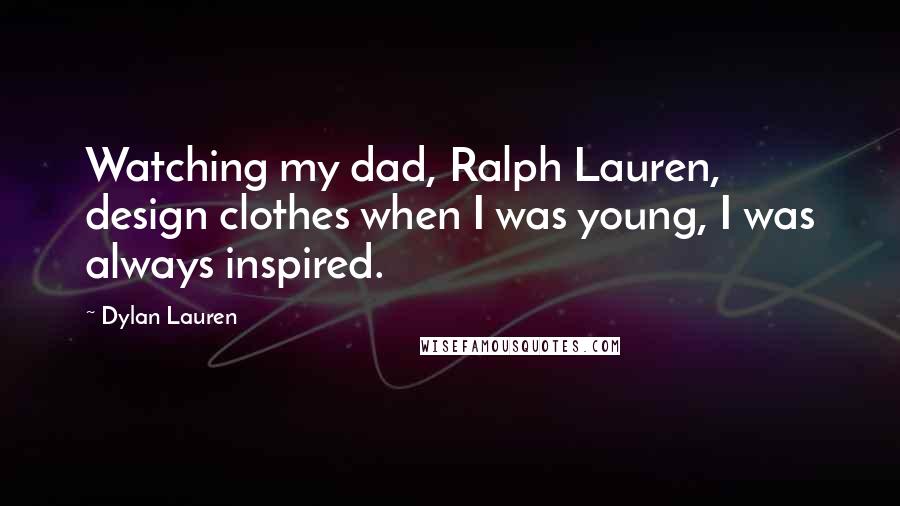 Dylan Lauren Quotes: Watching my dad, Ralph Lauren, design clothes when I was young, I was always inspired.