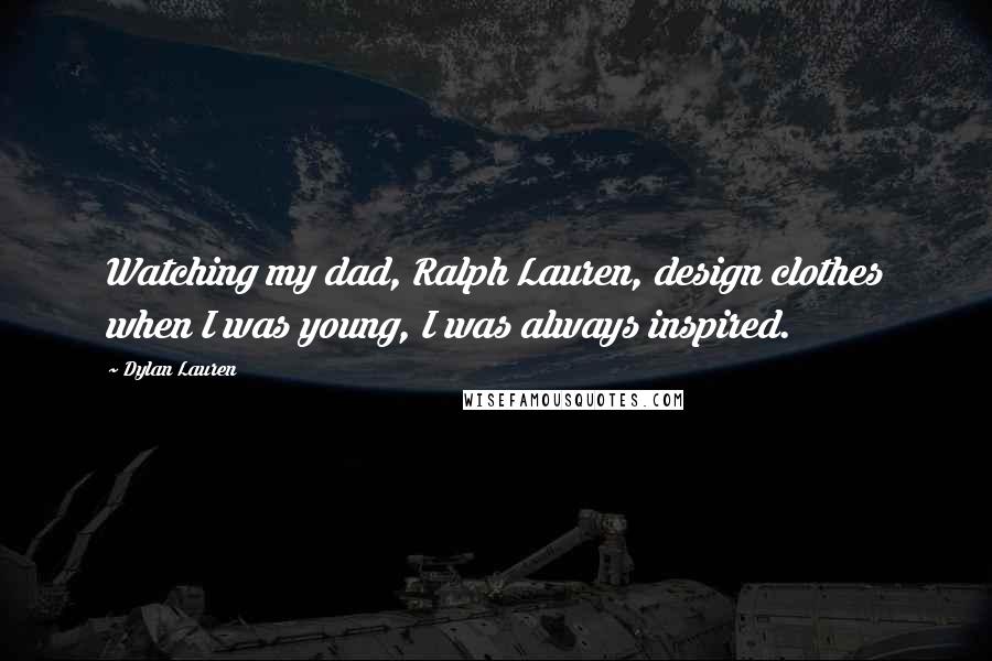 Dylan Lauren Quotes: Watching my dad, Ralph Lauren, design clothes when I was young, I was always inspired.