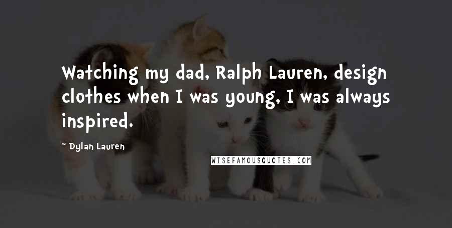 Dylan Lauren Quotes: Watching my dad, Ralph Lauren, design clothes when I was young, I was always inspired.