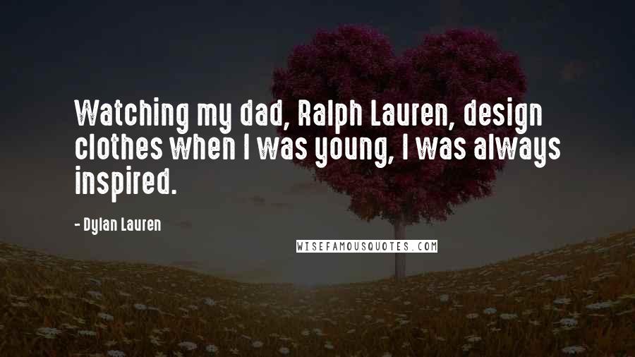 Dylan Lauren Quotes: Watching my dad, Ralph Lauren, design clothes when I was young, I was always inspired.