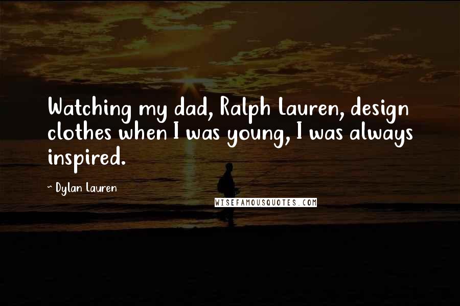Dylan Lauren Quotes: Watching my dad, Ralph Lauren, design clothes when I was young, I was always inspired.