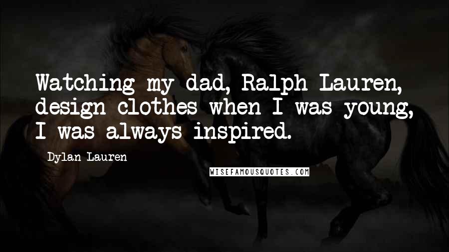 Dylan Lauren Quotes: Watching my dad, Ralph Lauren, design clothes when I was young, I was always inspired.