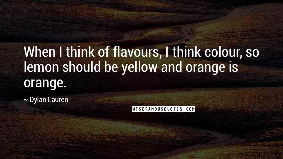 Dylan Lauren Quotes: When I think of flavours, I think colour, so lemon should be yellow and orange is orange.