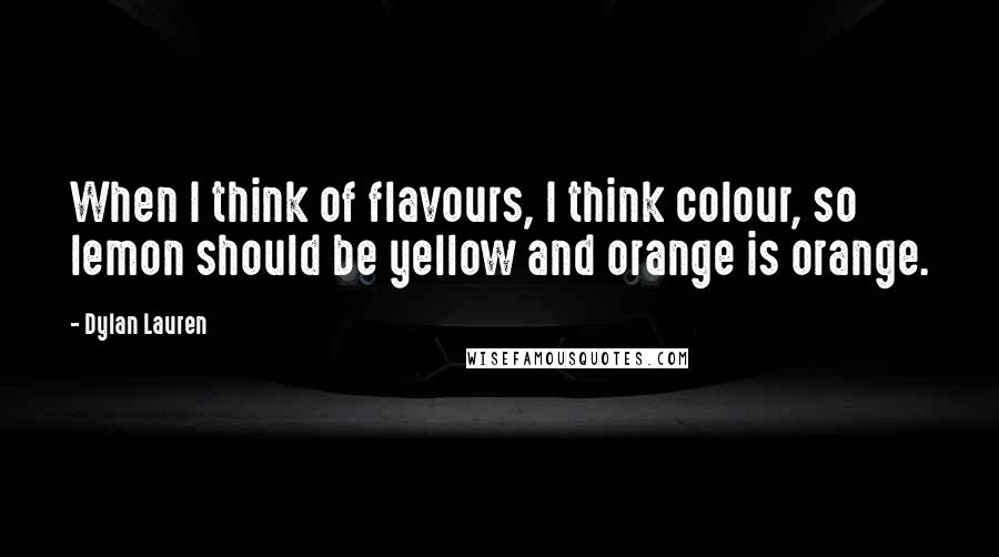 Dylan Lauren Quotes: When I think of flavours, I think colour, so lemon should be yellow and orange is orange.