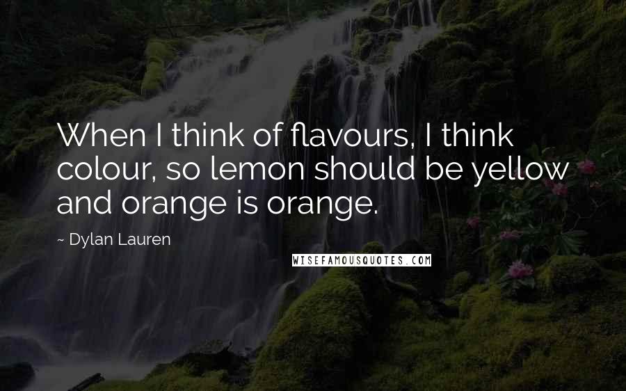 Dylan Lauren Quotes: When I think of flavours, I think colour, so lemon should be yellow and orange is orange.