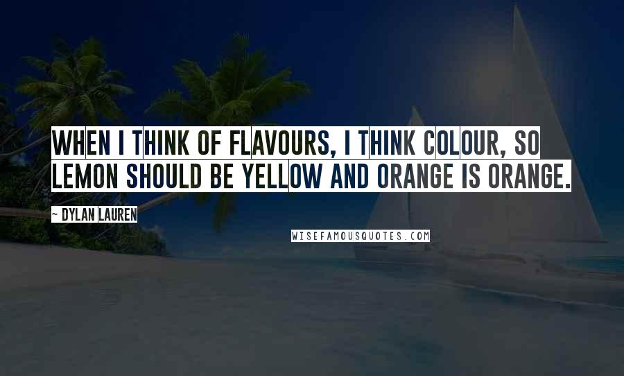 Dylan Lauren Quotes: When I think of flavours, I think colour, so lemon should be yellow and orange is orange.