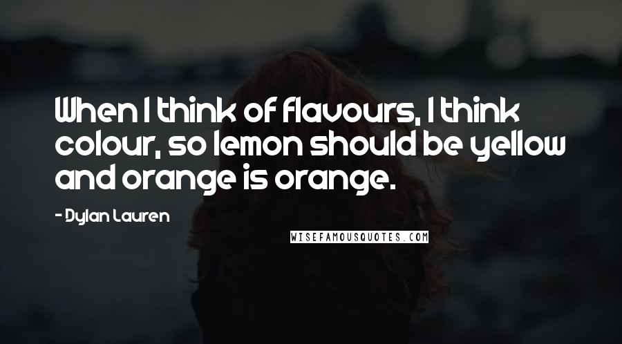 Dylan Lauren Quotes: When I think of flavours, I think colour, so lemon should be yellow and orange is orange.