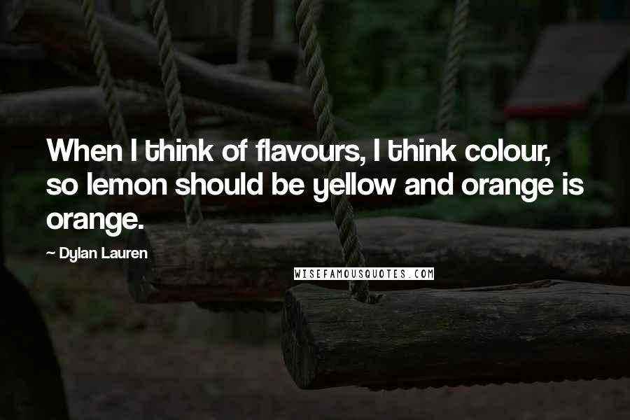 Dylan Lauren Quotes: When I think of flavours, I think colour, so lemon should be yellow and orange is orange.