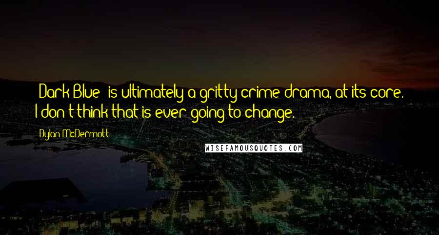 Dylan McDermott Quotes: 'Dark Blue' is ultimately a gritty crime drama, at its core. I don't think that is ever going to change.