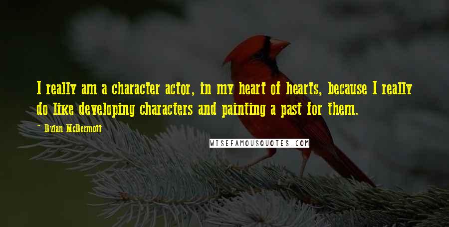 Dylan McDermott Quotes: I really am a character actor, in my heart of hearts, because I really do like developing characters and painting a past for them.