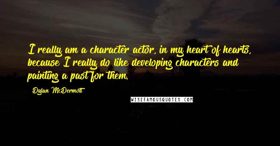 Dylan McDermott Quotes: I really am a character actor, in my heart of hearts, because I really do like developing characters and painting a past for them.