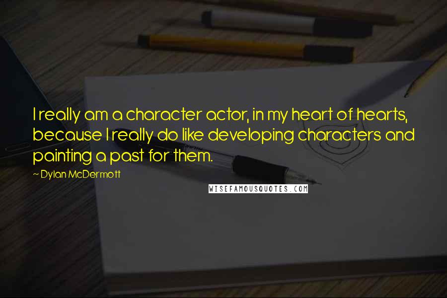 Dylan McDermott Quotes: I really am a character actor, in my heart of hearts, because I really do like developing characters and painting a past for them.