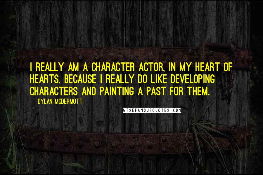 Dylan McDermott Quotes: I really am a character actor, in my heart of hearts, because I really do like developing characters and painting a past for them.