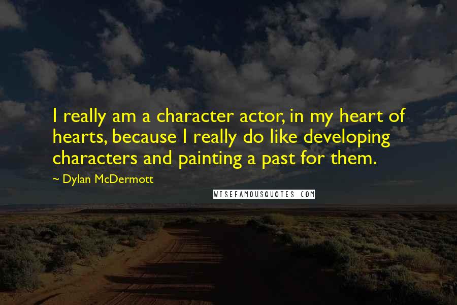 Dylan McDermott Quotes: I really am a character actor, in my heart of hearts, because I really do like developing characters and painting a past for them.