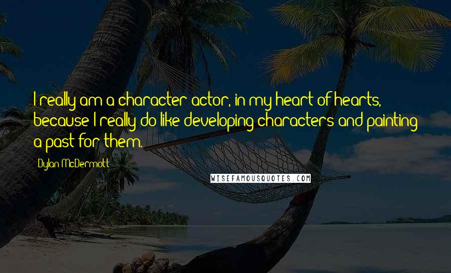 Dylan McDermott Quotes: I really am a character actor, in my heart of hearts, because I really do like developing characters and painting a past for them.