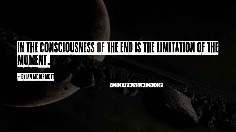 Dylan McDermott Quotes: In the consciousness of the end is the limitation of the moment.