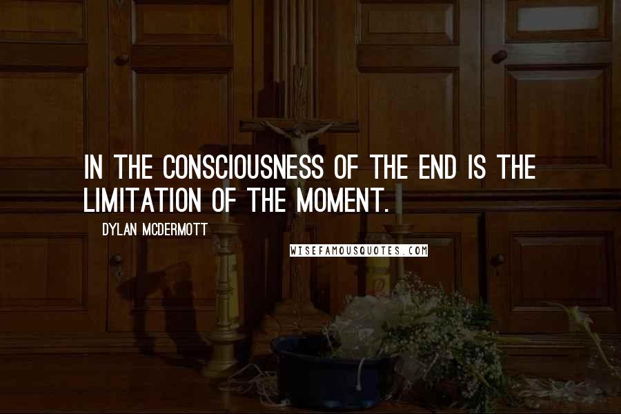 Dylan McDermott Quotes: In the consciousness of the end is the limitation of the moment.