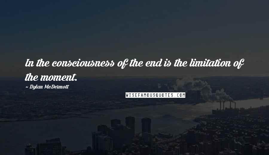 Dylan McDermott Quotes: In the consciousness of the end is the limitation of the moment.