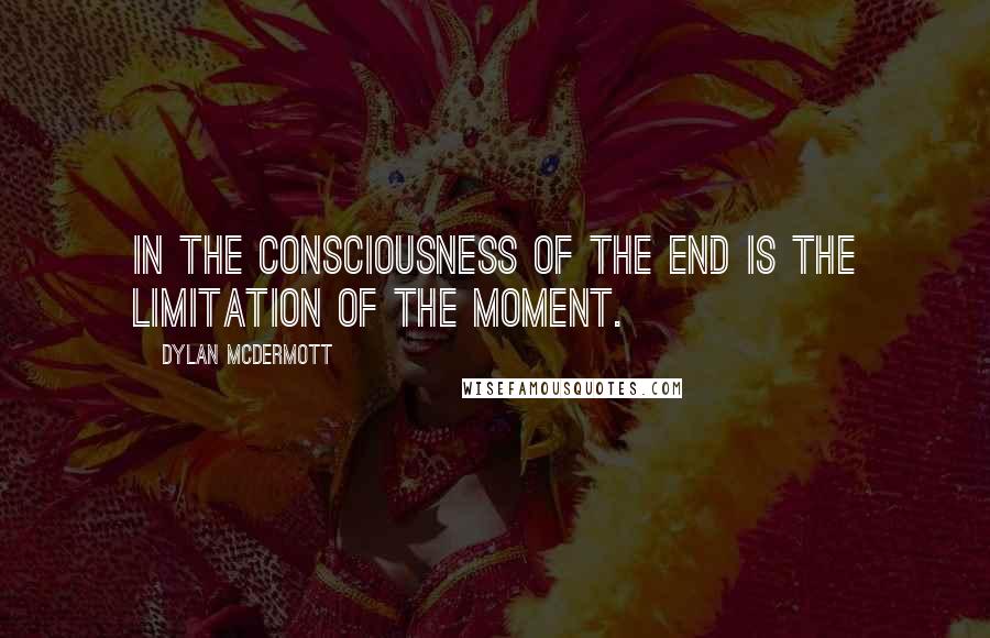Dylan McDermott Quotes: In the consciousness of the end is the limitation of the moment.